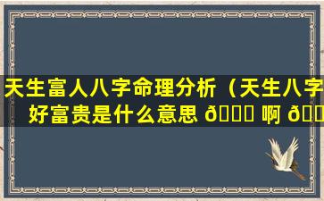 天生富人八字命理分析（天生八字好富贵是什么意思 🐝 啊 🌲 !）